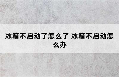 冰箱不启动了怎么了 冰箱不启动怎么办